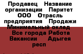 Продавец › Название организации ­ Паритет, ООО › Отрасль предприятия ­ Продажи › Минимальный оклад ­ 1 - Все города Работа » Вакансии   . Адыгея респ.